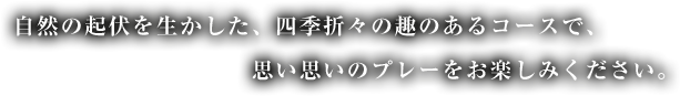 自然の起伏を生かした、四季折々の趣のあるコースで、思い思いのプレーをお楽しみください。
