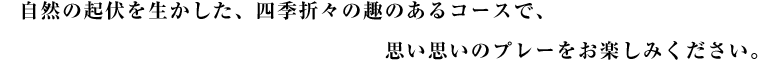 自然の起伏を生かした、四季折々の趣のあるコースで、思い思いのプレーをお楽しみください。